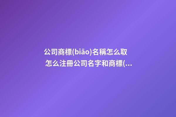 公司商標(biāo)名稱怎么取 怎么注冊公司名字和商標(biāo)-第1張-公司起名-玄機派
